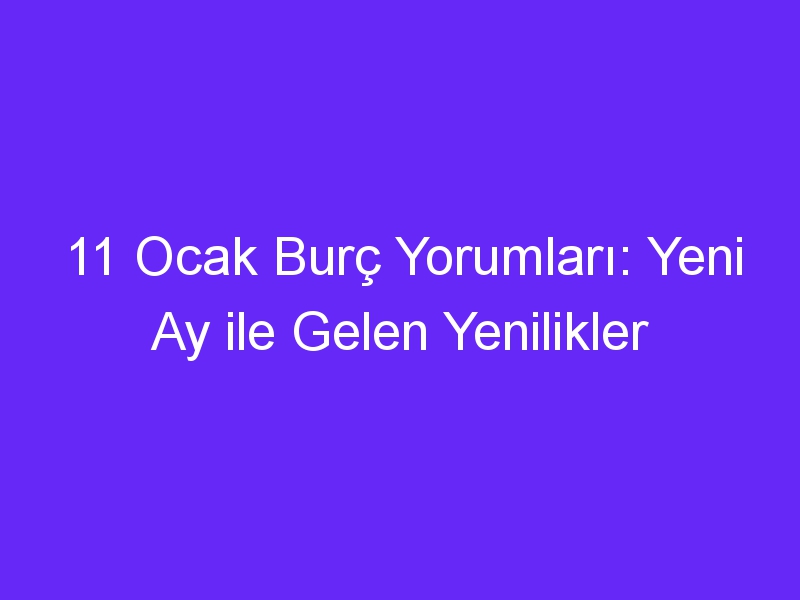 11 ocak burc yorumlari yeni ay ile gelen yenilikler 885