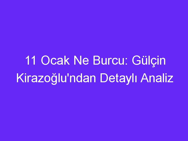 11 ocak ne burcu gulcin kirazoglundan detayli analiz 1025