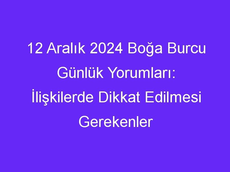 12 aralik 2024 boga burcu gunluk yorumlari iliskilerde dikkat edilmesi gerekenler 303