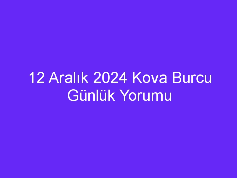 12 aralik 2024 kova burcu gunluk yorumu 307