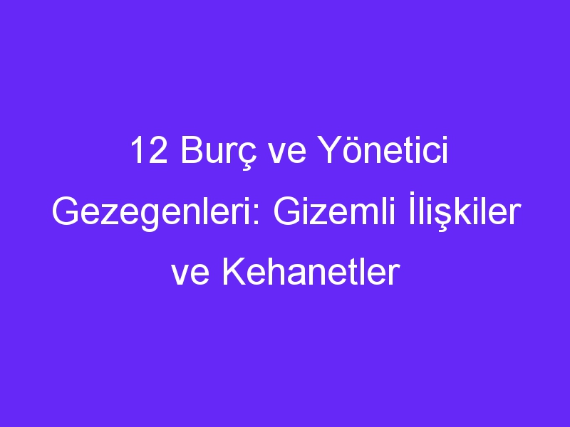 12 Burç ve Yönetici Gezegenleri: Gizemli İlişkiler ve Kehanetler