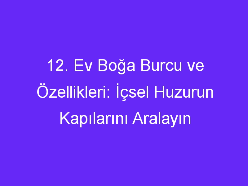 12. Ev Boğa Burcu ve Özellikleri: İçsel Huzurun Kapılarını Aralayın