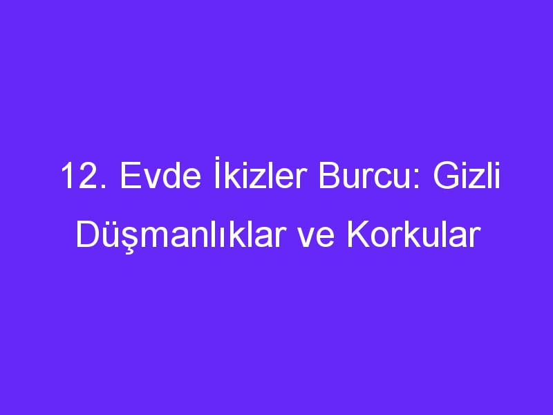 12. Evde İkizler Burcu: Gizli Düşmanlıklar ve Korkular