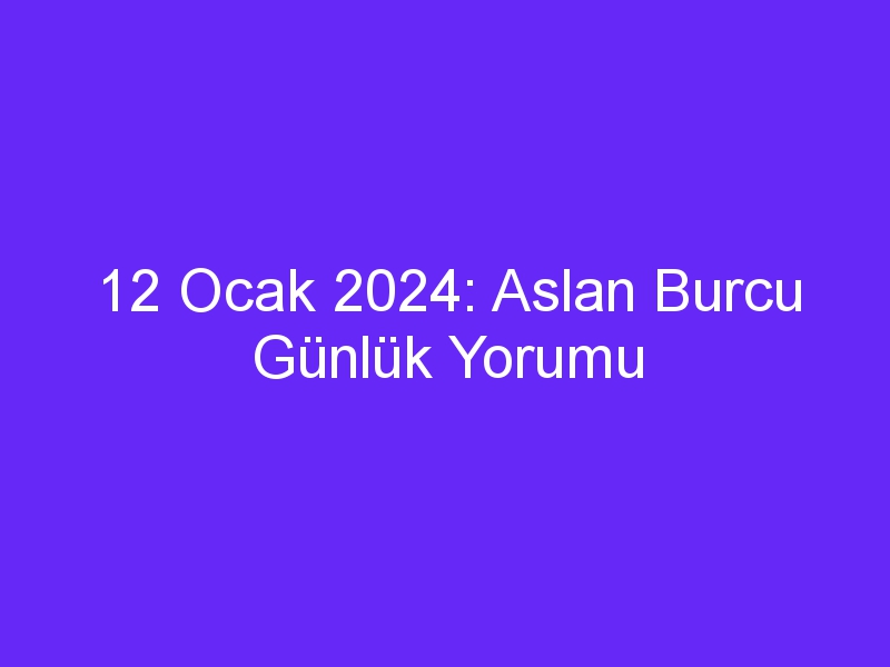 12 ocak 2024 aslan burcu gunluk yorumu 879