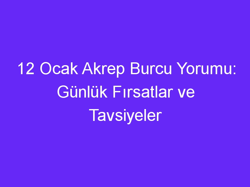 12 ocak akrep burcu yorumu gunluk firsatlar ve tavsiyeler 975