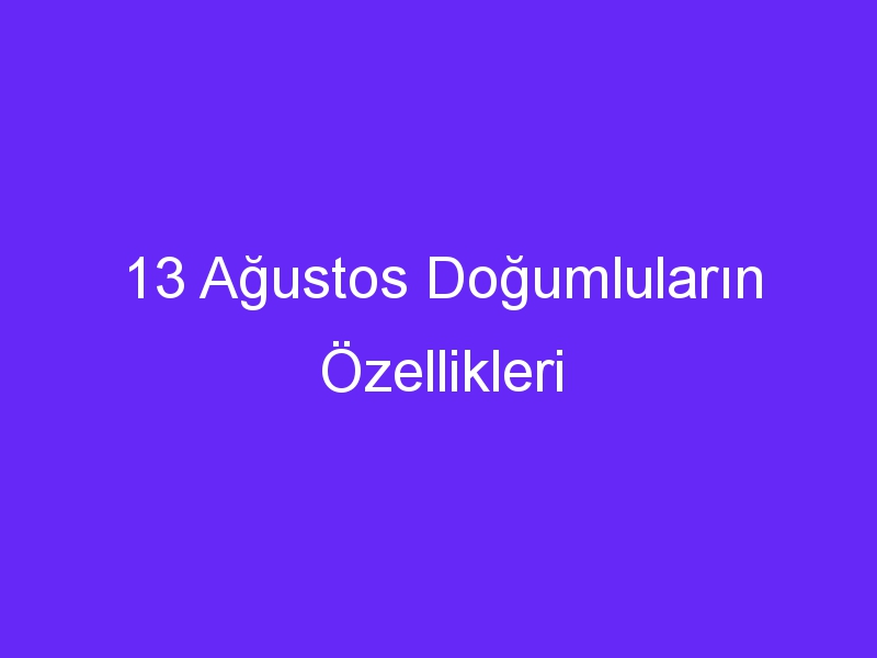 13 agustos dogumlularin ozellikleri 1019