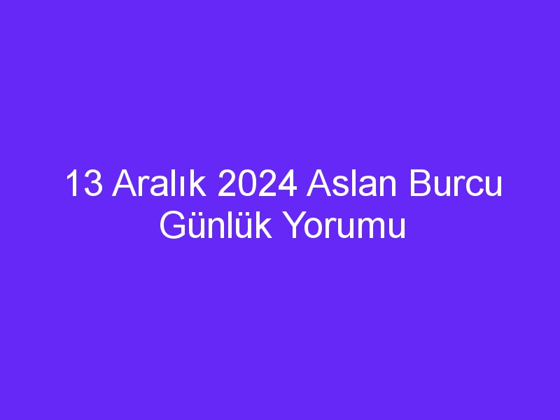 13 aralik 2024 aslan burcu gunluk yorumu 513