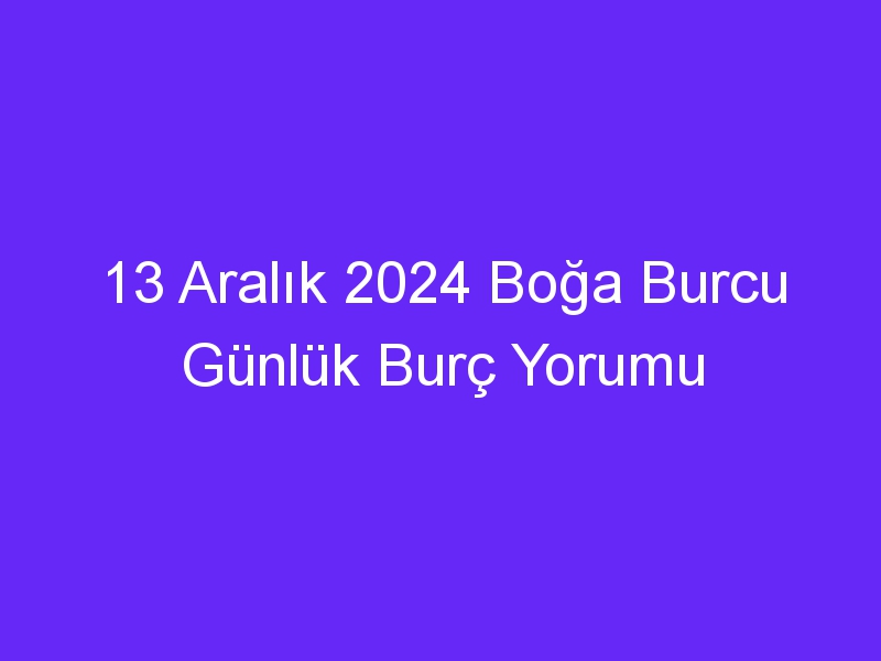 13 Aralık 2024 Boğa Burcu Günlük Burç Yorumu