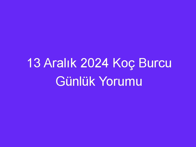 13 aralik 2024 koc burcu gunluk yorumu 510