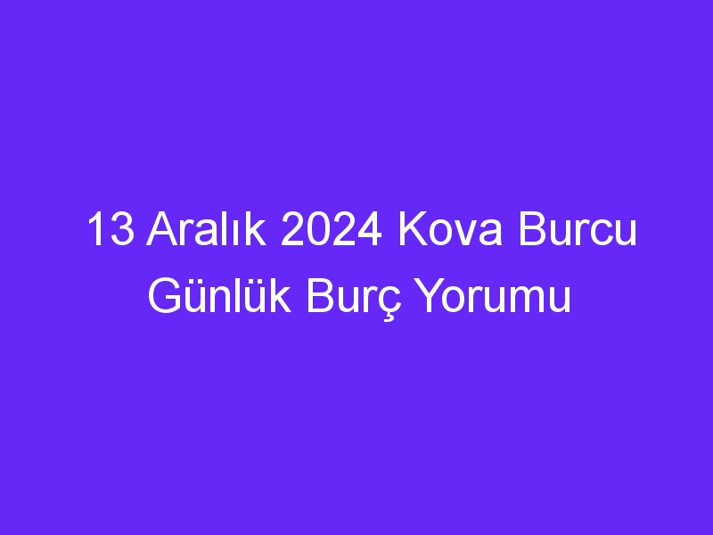 13 Aralık 2024 Kova Burcu Günlük Burç Yorumu