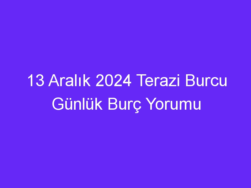 13 Aralık 2024 Terazi Burcu Günlük Burç Yorumu