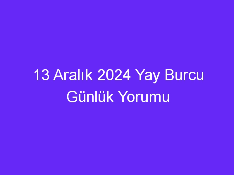 13 aralik 2024 yay burcu gunluk yorumu 500