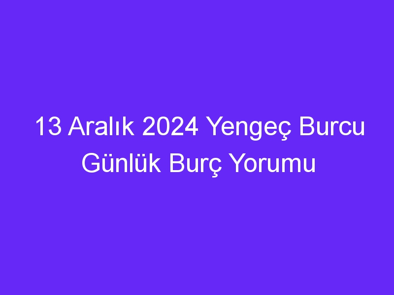 13 Aralık 2024 Yengeç Burcu Günlük Burç Yorumu