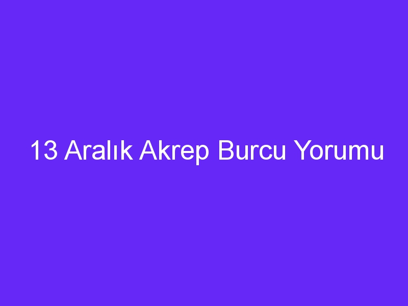 13 aralik akrep burcu yorumu 921