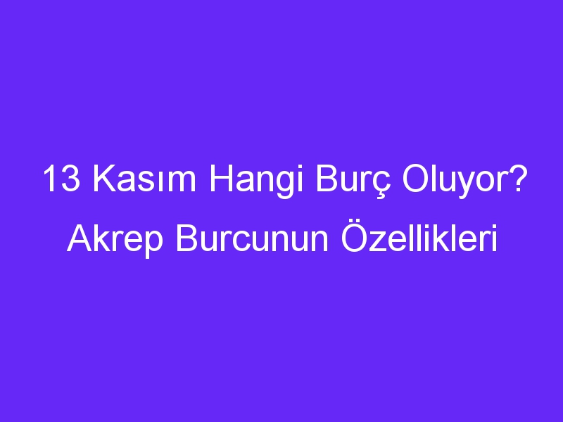 13 kasim hangi burc oluyor akrep burcunun ozellikleri 1368