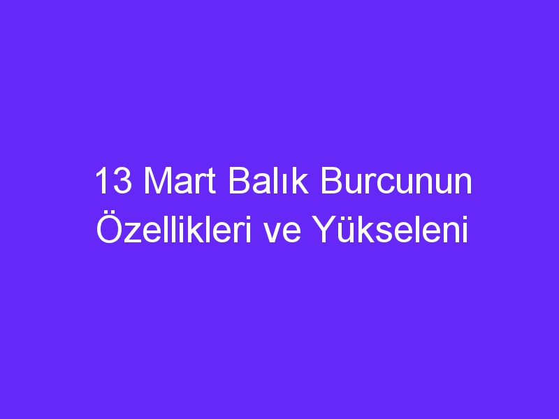 13 mart balik burcunun ozellikleri ve yukseleni 929