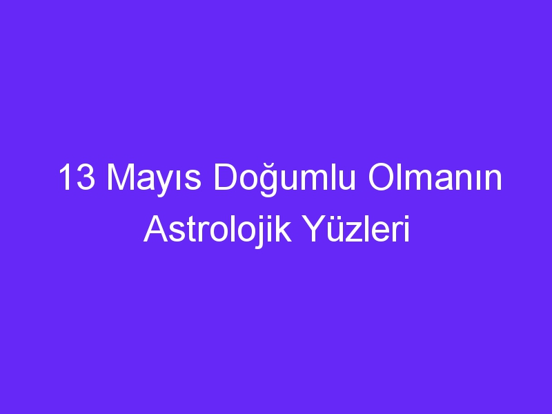 13 mayis dogumlu olmanin astrolojik yuzleri 897