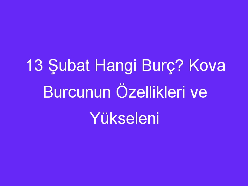 13 Şubat Hangi Burç? Kova Burcunun Özellikleri ve Yükseleni