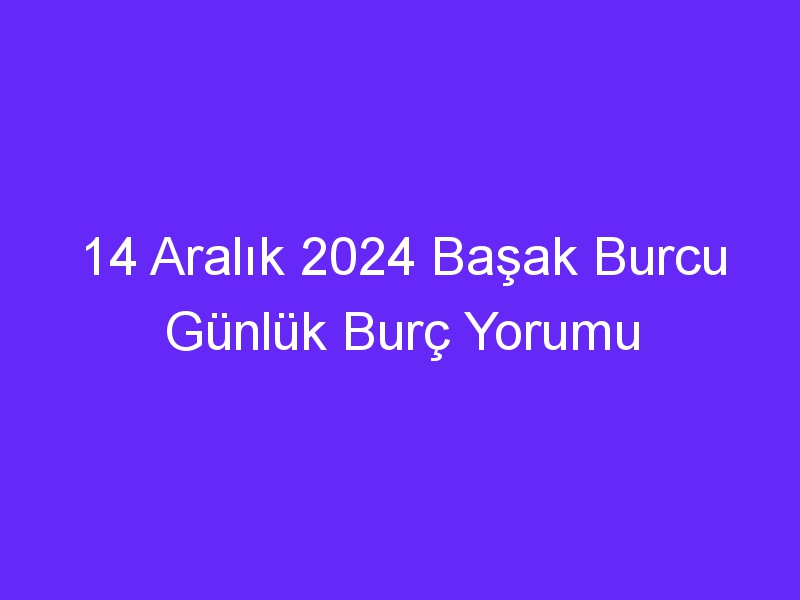 14 Aralık 2024 Başak Burcu Günlük Burç Yorumu