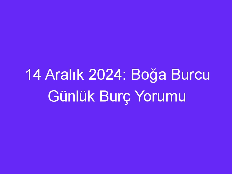 14 Aralık 2024: Boğa Burcu Günlük Burç Yorumu