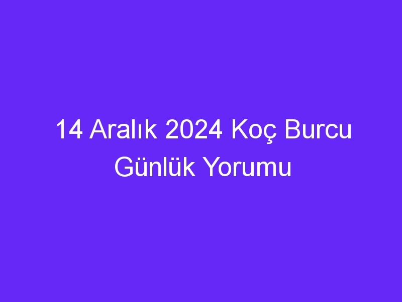 14 aralik 2024 koc burcu gunluk yorumu 592