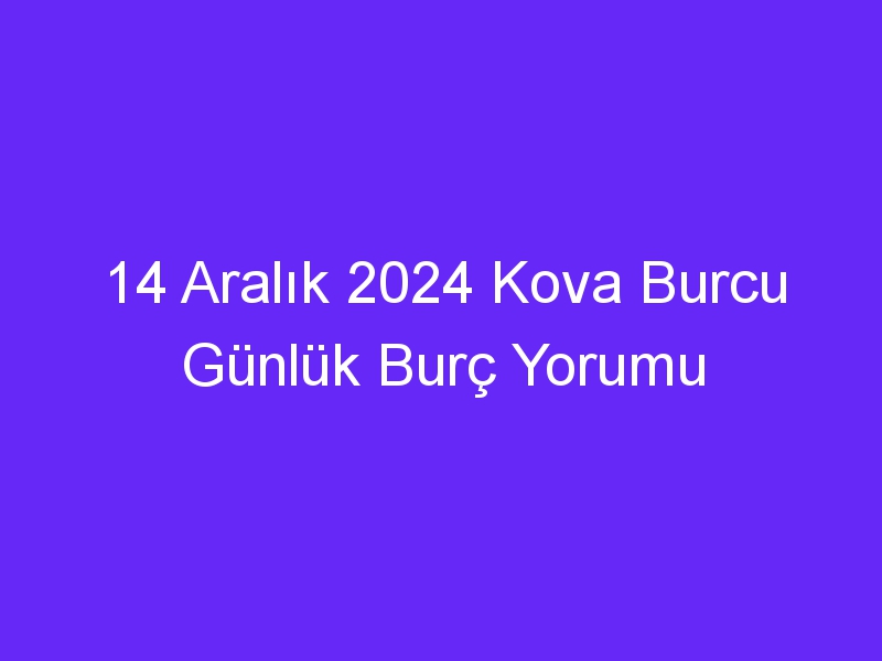 14 Aralık 2024 Kova Burcu Günlük Burç Yorumu