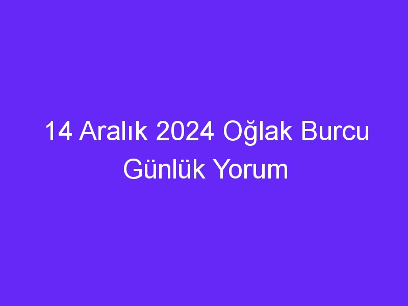 14 Aralık 2024 Oğlak Burcu Günlük Yorum