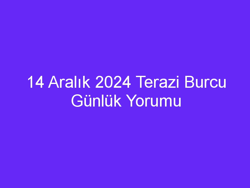 14 Aralık 2024 Terazi Burcu Günlük Yorumu