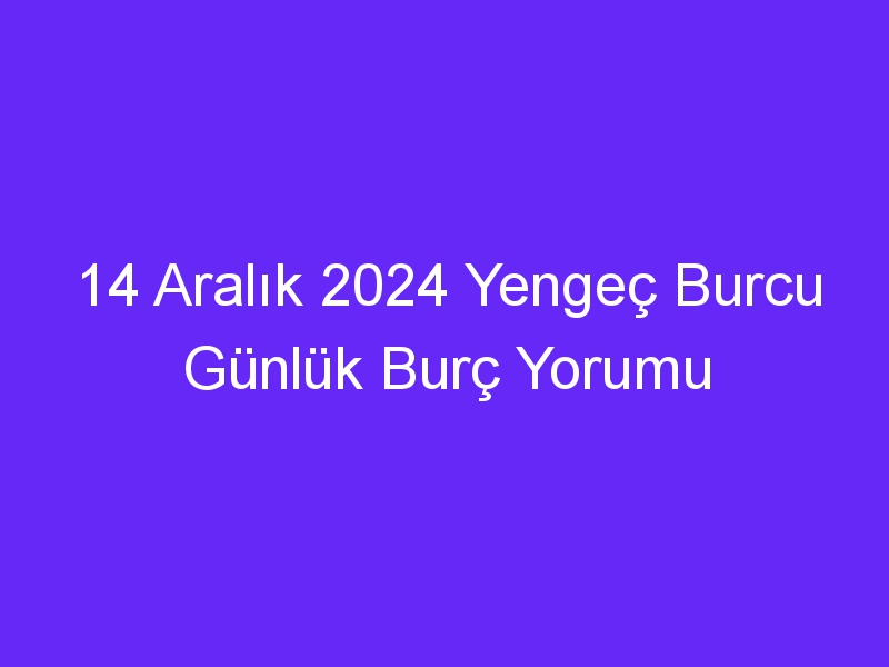 14 Aralık 2024 Yengeç Burcu Günlük Burç Yorumu