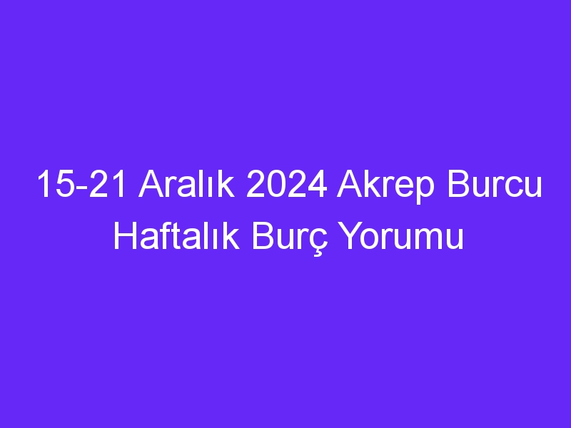 15 21 Aralık 2024 Akrep Burcu Haftalık Burç Yorumu