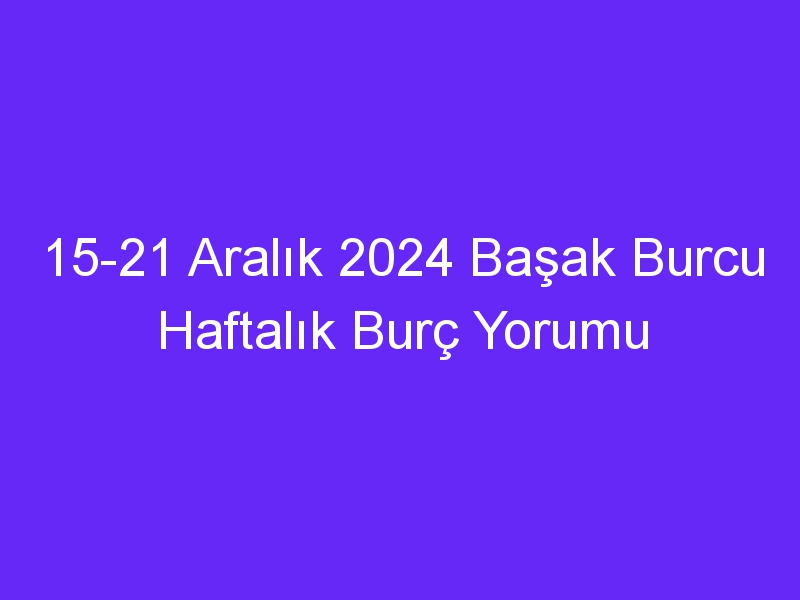 15 21 Aralık 2024 Başak Burcu Haftalık Burç Yorumu