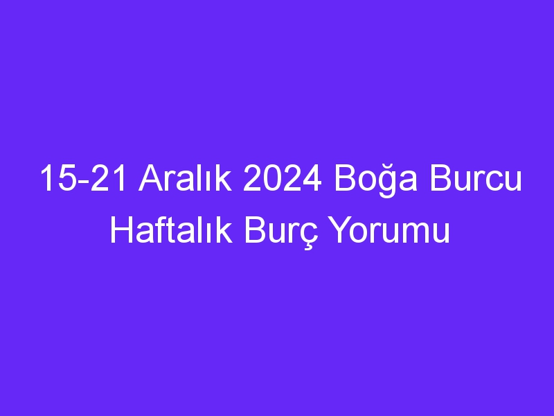 15 21 Aralık 2024 Boğa Burcu Haftalık Burç Yorumu