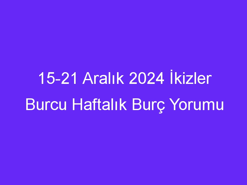 15 21 Aralık 2024 İkizler Burcu Haftalık Burç Yorumu