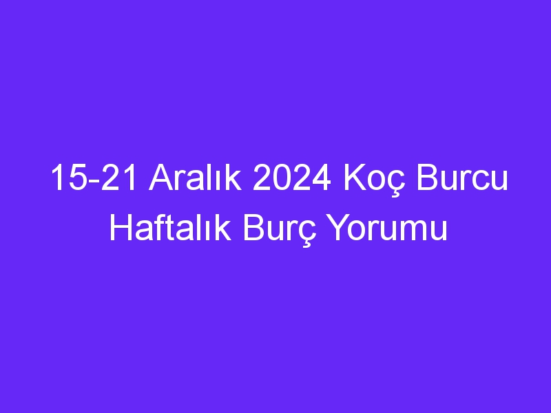 15 21 Aralık 2024 Koç Burcu Haftalık Burç Yorumu