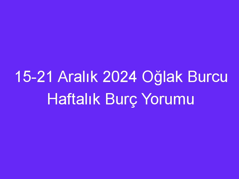 15 21 Aralık 2024 Oğlak Burcu Haftalık Burç Yorumu