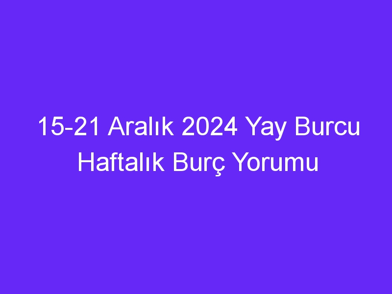 15 21 Aralık 2024 Yay Burcu Haftalık Burç Yorumu