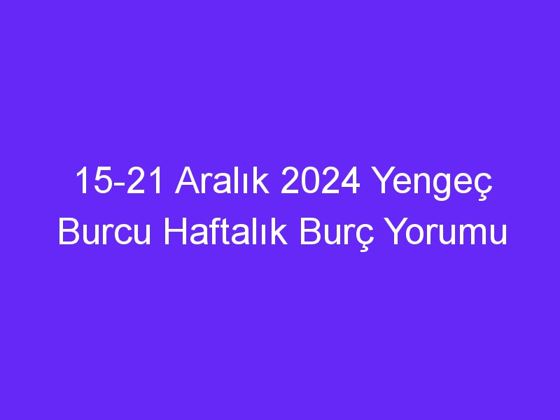 15 21 Aralık 2024 Yengeç Burcu Haftalık Burç Yorumu