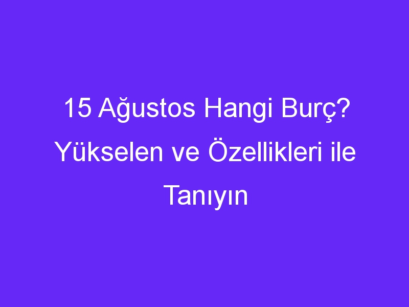 15 Ağustos Hangi Burç? Yükselen ve Özellikleri ile Tanıyın