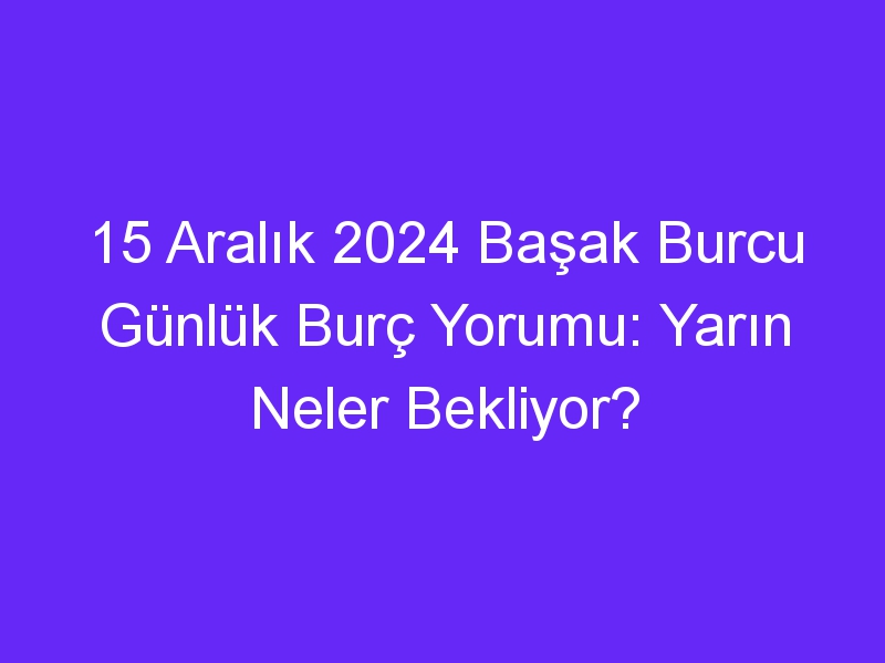 15 Aralık 2024 Başak Burcu Günlük Burç Yorumu: Yarın Neler Bekliyor?