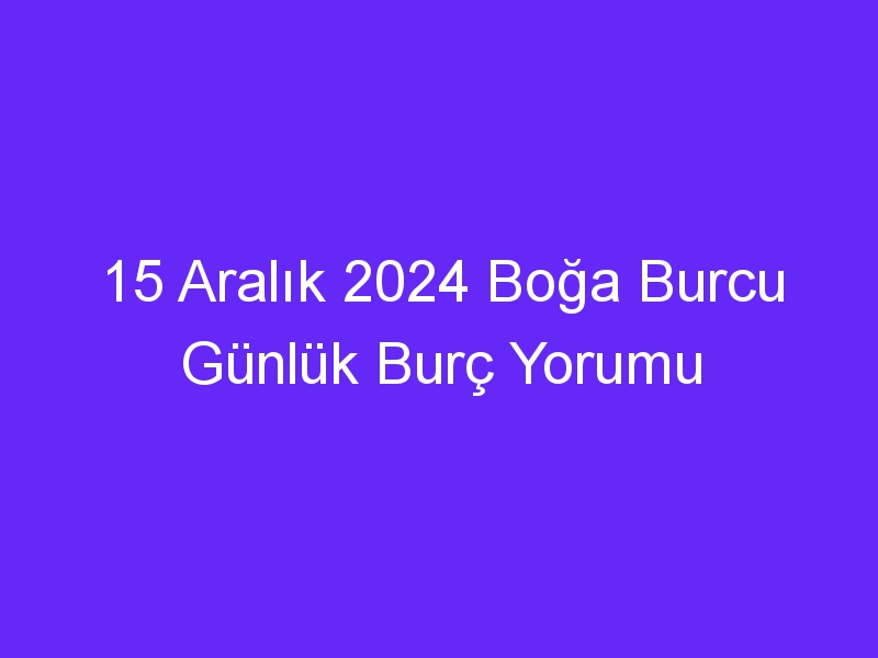 15 Aralık 2024 Boğa Burcu Günlük Burç Yorumu