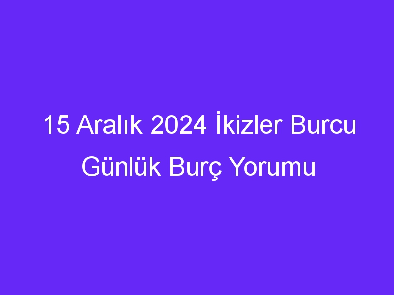 15 Aralık 2024 İkizler Burcu Günlük Burç Yorumu