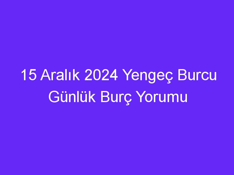 15 Aralık 2024 Yengeç Burcu Günlük Burç Yorumu