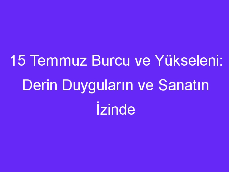 15 Temmuz Burcu ve Yükseleni: Derin Duyguların ve Sanatın İzinde