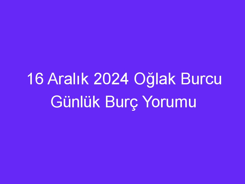 16 Aralık 2024 Oğlak Burcu Günlük Burç Yorumu