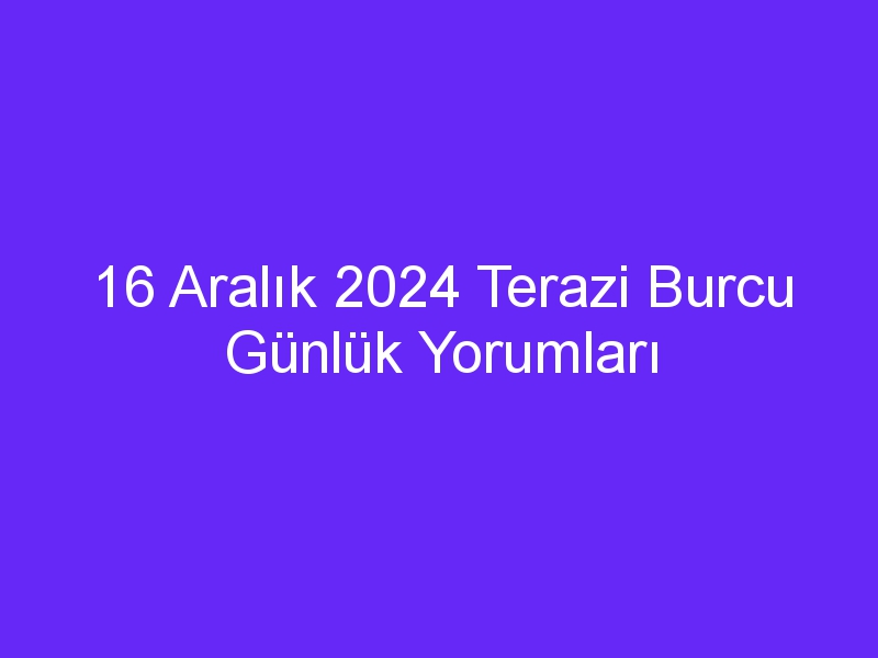 16 aralik 2024 terazi burcu gunluk yorumlari 1047