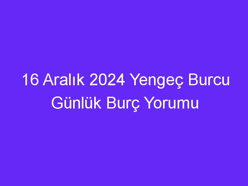 16 Aralık 2024 Yengeç Burcu Günlük Burç Yorumu