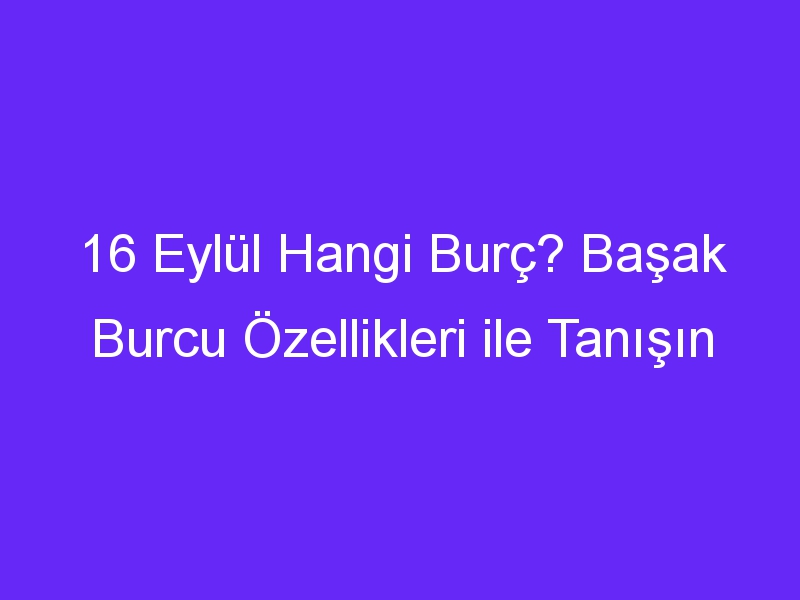 16 eylul hangi burc basak burcu ozellikleri ile tanisin 881