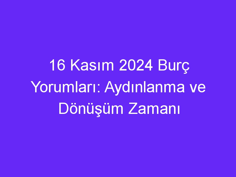 16 Kasım 2024 Burç Yorumları: Aydınlanma ve Dönüşüm Zamanı