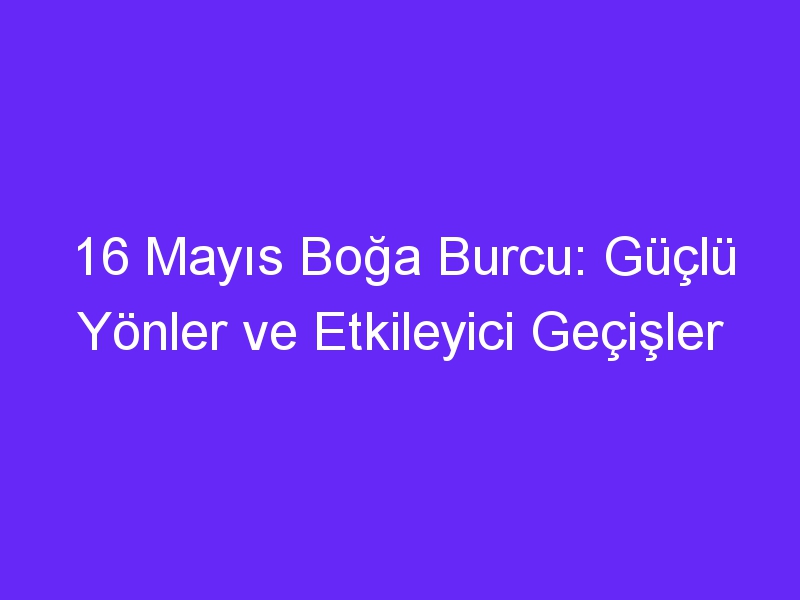 16 mayis boga burcu guclu yonler ve etkileyici gecisler 861