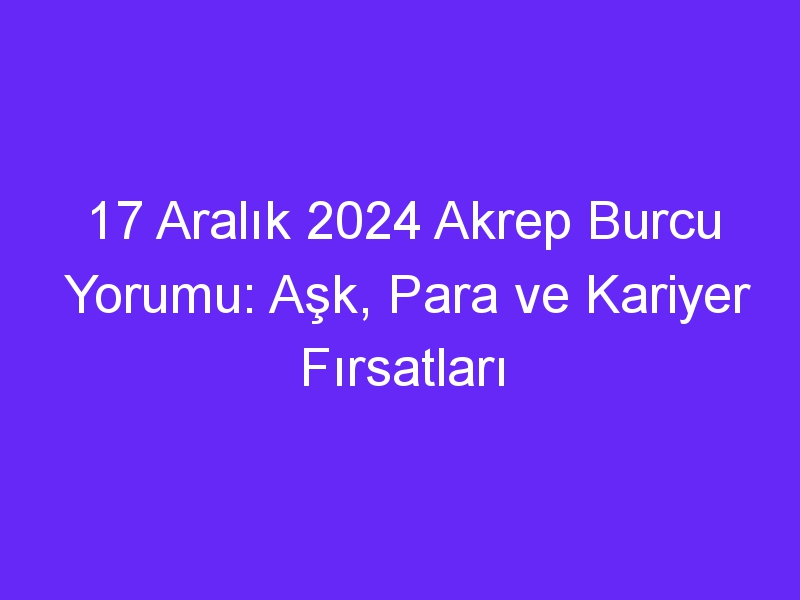 17 Aralık 2024 Akrep Burcu Yorumu: Aşk, Para ve Kariyer Fırsatları